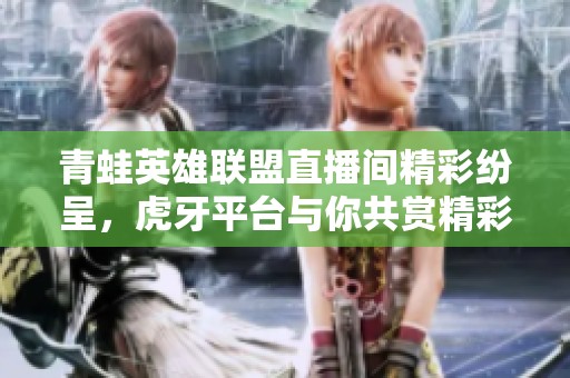 青蛙英雄聯(lián)盟直播間精彩紛呈，虎牙平臺(tái)與你共賞精彩對(duì)決