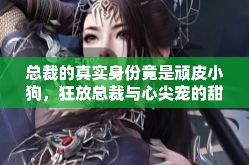 總裁的真實身份竟是頑皮小狗，狂放總裁與心尖寵的甜蜜人生