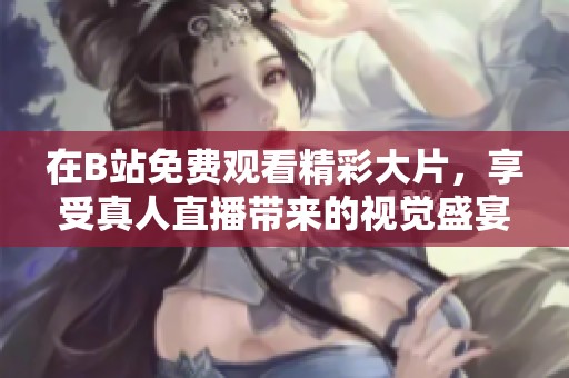 在B站免費觀看精彩大片，享受真人直播帶來的視覺盛宴
