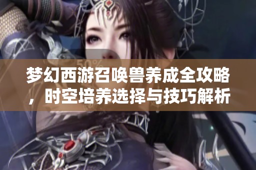 夢(mèng)幻西游召喚獸養(yǎng)成全攻略，時(shí)空培養(yǎng)選擇與技巧解析