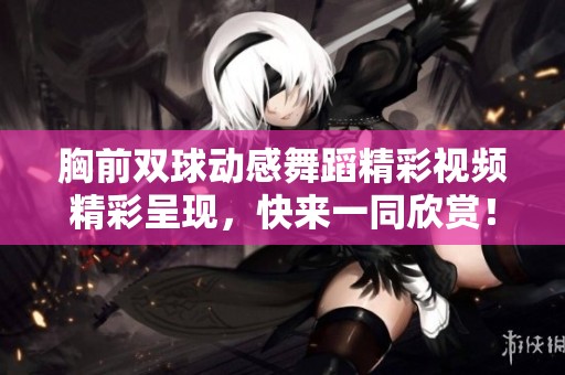 胸前雙球動感舞蹈精彩視頻精彩呈現(xiàn)，快來一同欣賞！