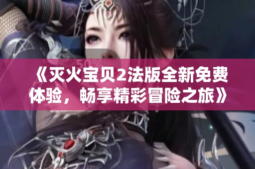 《滅火寶貝2法版全新免費(fèi)體驗(yàn)，暢享精彩冒險(xiǎn)之旅》