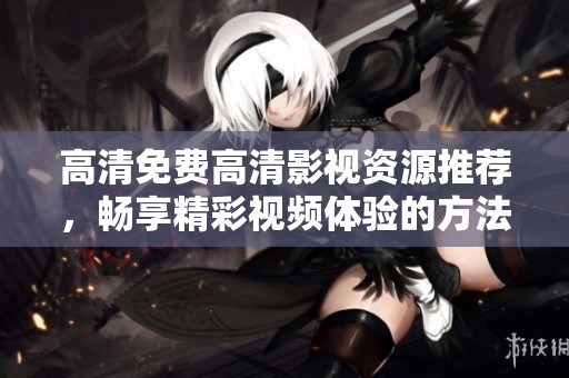 高清免費(fèi)高清影視資源推薦，暢享精彩視頻體驗(yàn)的方法與技巧