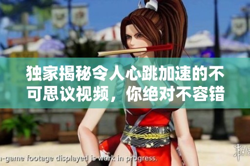 獨家揭秘令人心跳加速的不可思議視頻，你絕對不容錯過的精彩內(nèi)容
