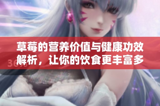 草莓的營養(yǎng)價(jià)值與健康功效解析，讓你的飲食更豐富多彩