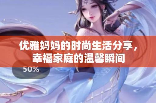 優(yōu)雅媽媽的時(shí)尚生活分享，幸福家庭的溫馨瞬間