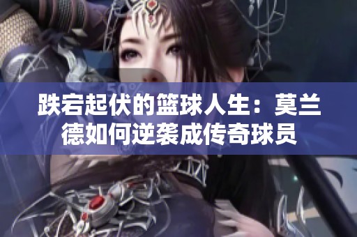 跌宕起伏的籃球人生：莫蘭德如何逆襲成傳奇球員