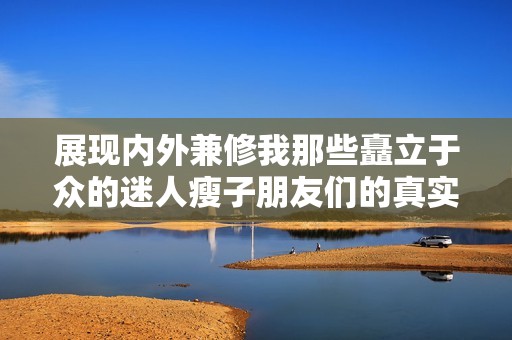 展現(xiàn)內(nèi)外兼修我那些矗立于眾的迷人瘦子朋友們的真實故事