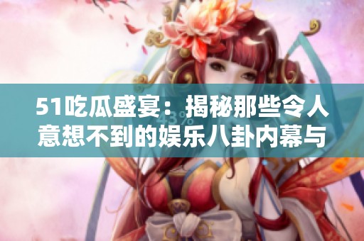 51吃瓜盛宴：揭秘那些令人意想不到的娛樂八卦內(nèi)幕與熱議話題