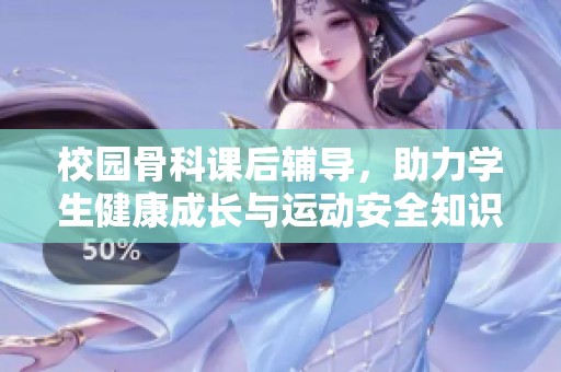 校園骨科課后輔導(dǎo)，助力學(xué)生健康成長與運動安全知識提升