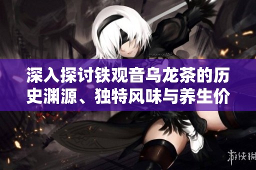 深入探討鐵觀音烏龍茶的歷史淵源、獨(dú)特風(fēng)味與養(yǎng)生價值