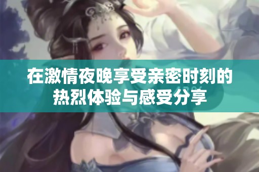 在激情夜晚享受親密時刻的熱烈體驗與感受分享