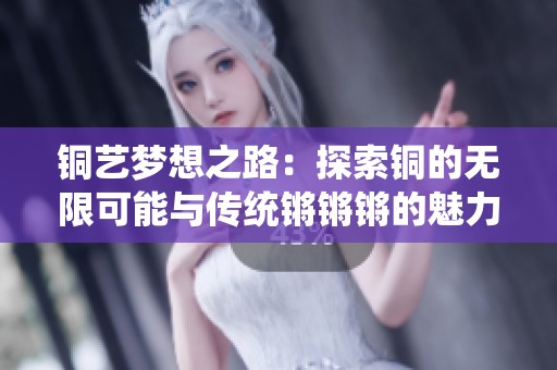 銅藝夢想之路：探索銅的無限可能與傳統(tǒng)鏘鏘鏘的魅力