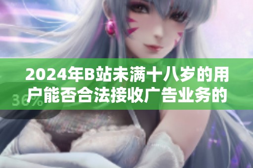 2024年B站未滿十八歲的用戶能否合法接收廣告業(yè)務的全面分析