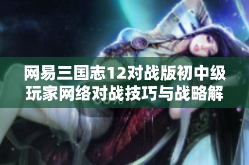 網(wǎng)易三國志12對戰(zhàn)版初中級玩家網(wǎng)絡(luò)對戰(zhàn)技巧與戰(zhàn)略解析 網(wǎng)易三國志12對戰(zhàn)版初中級玩家網(wǎng)絡(luò)對戰(zhàn)技巧與戰(zhàn)略解析