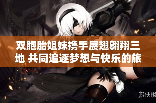 雙胞胎姐妹攜手展翅翱翔三地 共同追逐夢(mèng)想與快樂的旅程