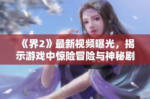 《界2》最新視頻曝光，揭示游戲中驚險冒險與神秘劇情精彩片段