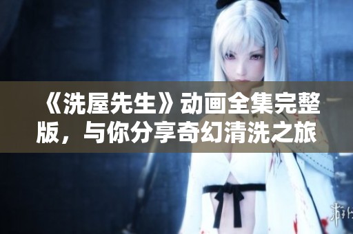 《洗屋先生》動畫全集完整版，與你分享奇幻清洗之旅的精彩故事