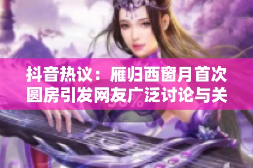 抖音熱議:雁歸西窗月首次圓房引發(fā)網(wǎng)友廣泛討論與關(guān)注 抖音熱議:雁歸西窗月首次圓房引發(fā)網(wǎng)友廣泛討論與關(guān)注