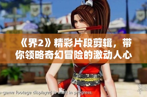 《界2》精彩片段剪輯，帶你領(lǐng)略奇幻冒險的激動人心時刻