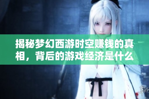揭秘夢(mèng)幻西游時(shí)空賺錢的真相，背后的游戲經(jīng)濟(jì)是什么樣的