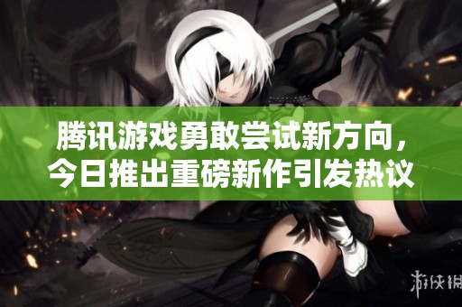 騰訊游戲勇敢嘗試新方向，今日推出重磅新作引發(fā)熱議