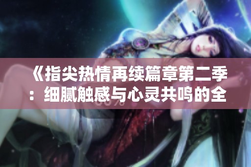 《指尖熱情再續(xù)篇章第二季：細(xì)膩觸感與心靈共鳴的全新旅程》