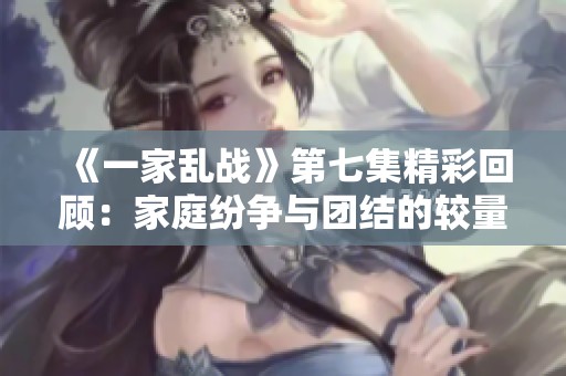 《一家亂戰(zhàn)》第七集精彩回顧：家庭紛爭與團(tuán)結(jié)的較量