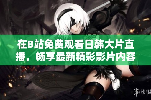 在B站免費觀看日韓大片直播，暢享最新精彩影片內(nèi)容