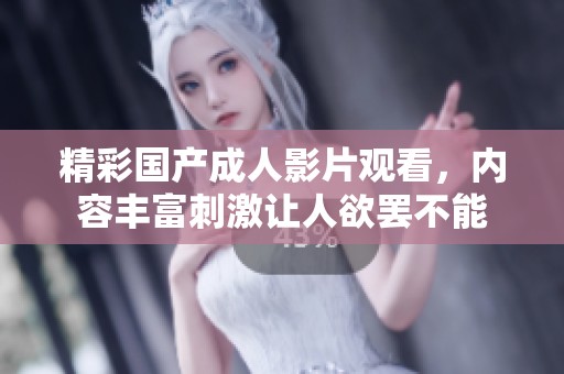 精彩國產(chǎn)成人影片觀看，內(nèi)容豐富刺激讓人欲罷不能