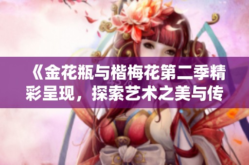 《金花瓶與楷梅花第二季精彩呈現(xiàn)，探索藝術(shù)之美與傳統(tǒng)的融合》