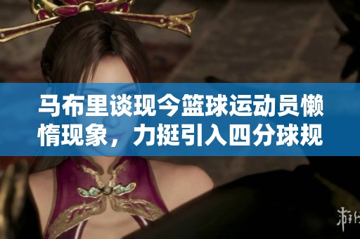 馬布里談現(xiàn)今籃球運(yùn)動(dòng)員懶惰現(xiàn)象,力挺引入四分球規(guī)則 馬布里談現(xiàn)今籃球運(yùn)動(dòng)員懶惰現(xiàn)象,力挺引入四分球規(guī)則