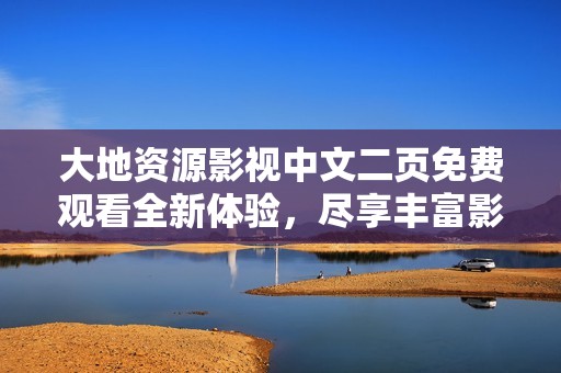 大地資源影視中文二頁免費觀看全新體驗，盡享豐富影視資源