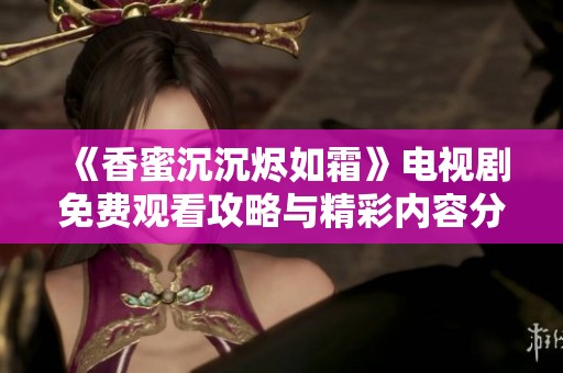 《香蜜沉沉燼如霜》電視劇免費觀看攻略與精彩內容分析