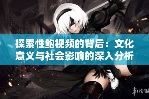 探索性鮑視頻的背后：文化意義與社會(huì)影響的深入分析