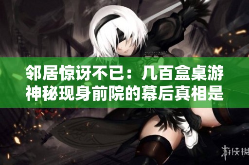 鄰居驚訝不已：幾百盒桌游神秘現(xiàn)身前院的幕后真相是什么