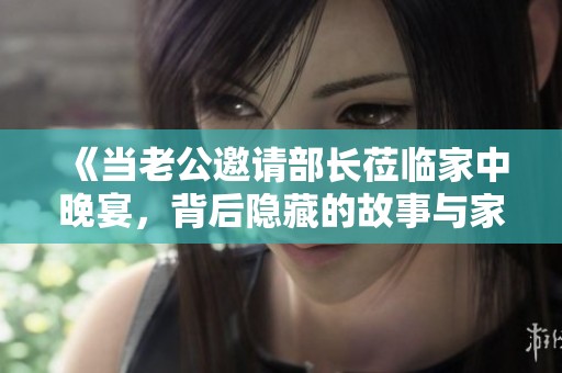 《當(dāng)老公邀請部長蒞臨家中晚宴，背后隱藏的故事與家庭關(guān)系探討》