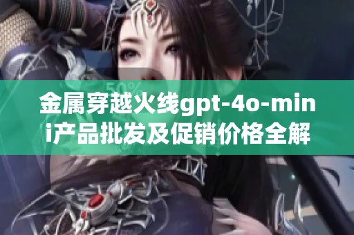 金屬穿越火線gpt-4o-mini產(chǎn)品批發(fā)及促銷價(jià)格全解析
