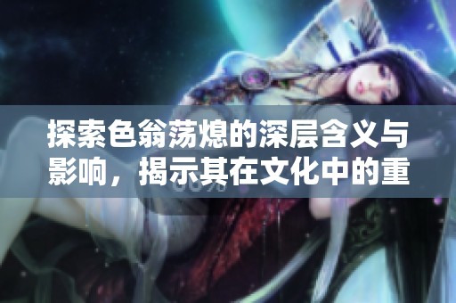 探索色翁蕩熄的深層含義與影響，揭示其在文化中的重要地位與價(jià)值