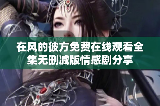 在風的彼方免費在線觀看全集無刪減版情感劇分享