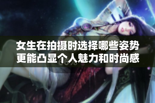 女生在拍攝時(shí)選擇哪些姿勢更能凸顯個(gè)人魅力和時(shí)尚感