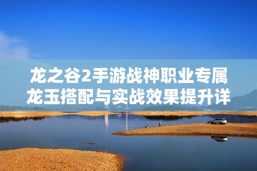 龍之谷2手游戰(zhàn)神職業(yè)專屬龍玉搭配與實戰(zhàn)效果提升詳解指南