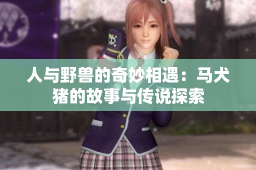 人與野獸的奇妙相遇：馬犬豬的故事與傳說(shuō)探索