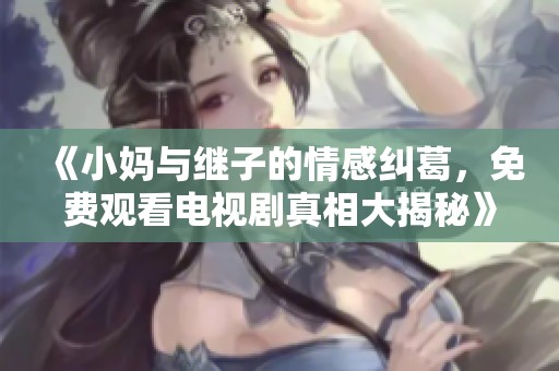 《小媽與繼子的情感糾葛，免費(fèi)觀看電視劇真相大揭秘》