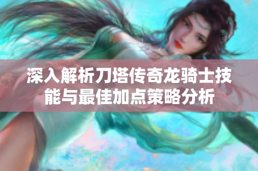 深入解析刀塔傳奇龍騎士技能與最佳加點策略分析