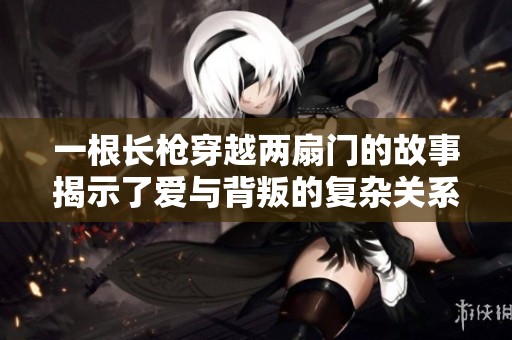 一根長(zhǎng)槍穿越兩扇門的故事揭示了愛(ài)與背叛的復(fù)雜關(guān)系