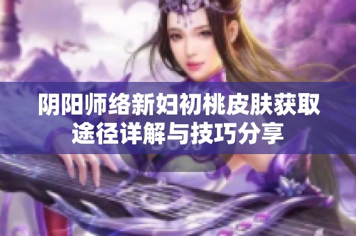陰陽(yáng)師絡(luò)新婦初桃皮膚獲取途徑詳解與技巧分享