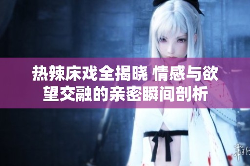 熱辣床戲全揭曉 情感與欲望交融的親密瞬間剖析