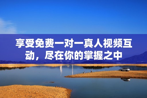 享受免費(fèi)一對(duì)一真人視頻互動(dòng),盡在你的掌握之中 享受免費(fèi)一對(duì)一真人視頻互動(dòng),盡在你的掌握之中