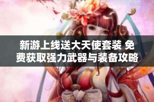 新游上線送大天使套裝 免費(fèi)獲取強(qiáng)力武器與裝備攻略